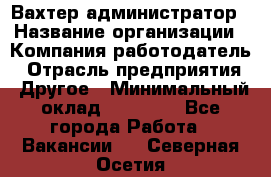 Вахтер-администратор › Название организации ­ Компания-работодатель › Отрасль предприятия ­ Другое › Минимальный оклад ­ 17 000 - Все города Работа » Вакансии   . Северная Осетия